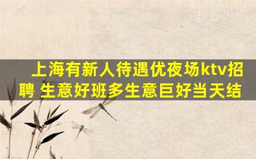 上海有新人待遇优夜场ktv招聘 生意好班多生意巨好当天结